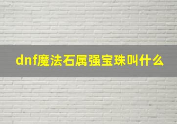 dnf魔法石属强宝珠叫什么