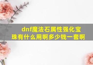 dnf魔法石属性强化宝珠有什么用啊多少钱一套啊