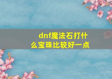 dnf魔法石打什么宝珠比较好一点