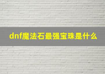 dnf魔法石最强宝珠是什么