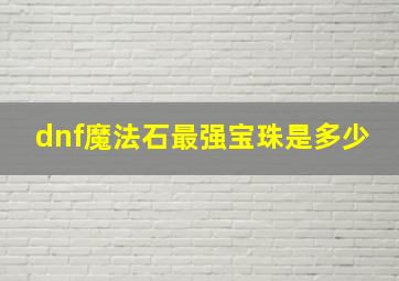 dnf魔法石最强宝珠是多少