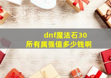 dnf魔法石30所有属强值多少钱啊