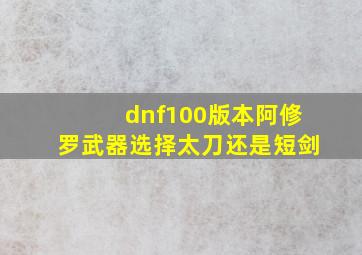 dnf100版本阿修罗武器选择太刀还是短剑