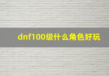 dnf100级什么角色好玩