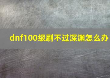 dnf100级刷不过深渊怎么办