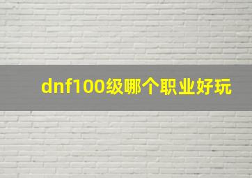 dnf100级哪个职业好玩