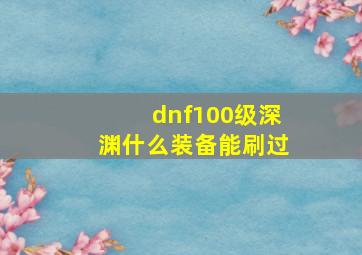 dnf100级深渊什么装备能刷过