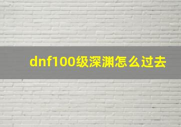 dnf100级深渊怎么过去