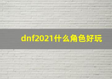 dnf2021什么角色好玩