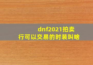 dnf2021拍卖行可以交易的时装叫啥