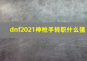 dnf2021神枪手转职什么强