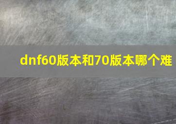 dnf60版本和70版本哪个难