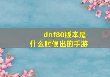 dnf80版本是什么时候出的手游