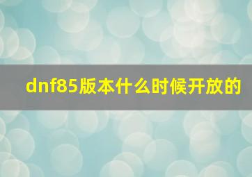 dnf85版本什么时候开放的