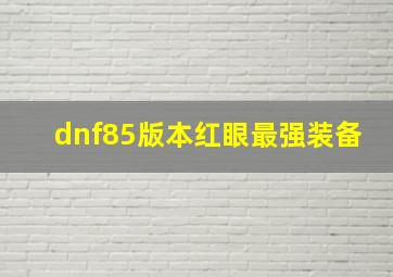 dnf85版本红眼最强装备