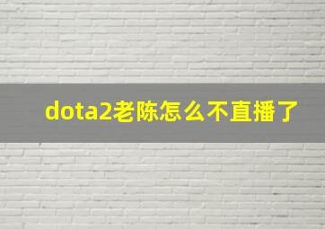 dota2老陈怎么不直播了