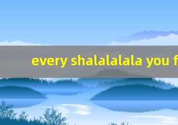 every shalalalala you feel