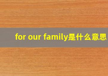 for our family是什么意思