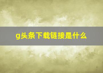 g头条下载链接是什么