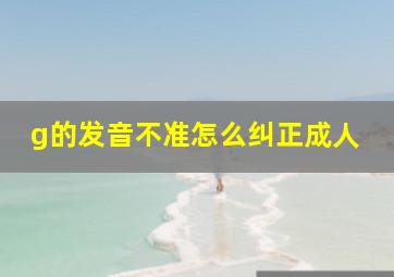 g的发音不准怎么纠正成人