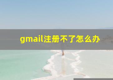 gmail注册不了怎么办