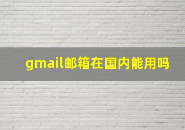 gmail邮箱在国内能用吗