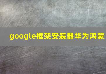 google框架安装器华为鸿蒙