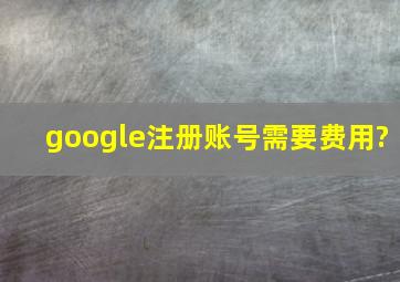 google注册账号需要费用?