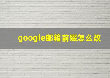 google邮箱前缀怎么改