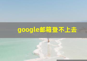 google邮箱登不上去