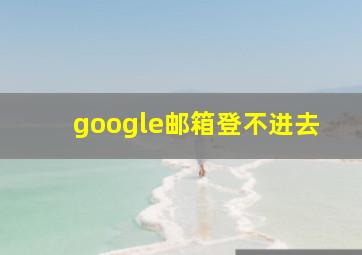 google邮箱登不进去