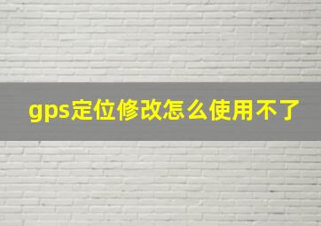 gps定位修改怎么使用不了