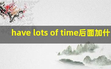 have lots of time后面加什么