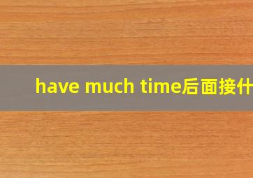 have much time后面接什么