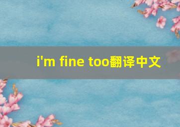 i'm fine too翻译中文