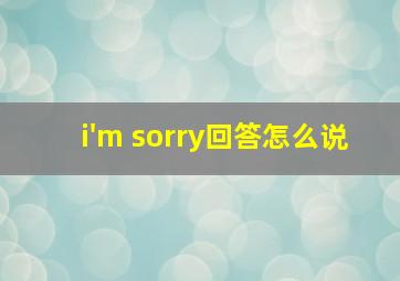 i'm sorry回答怎么说