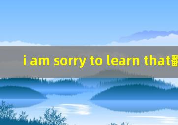 i am sorry to learn that翻译