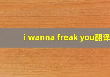 i wanna freak you翻译