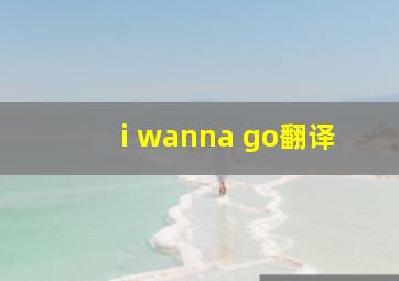 i wanna go翻译