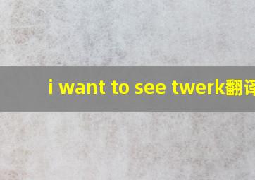 i want to see twerk翻译