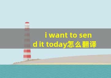 i want to send it today怎么翻译