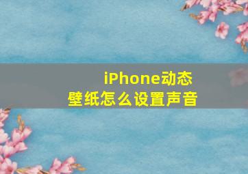 iPhone动态壁纸怎么设置声音