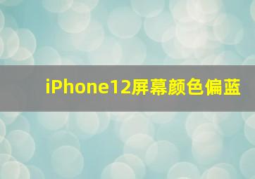 iPhone12屏幕颜色偏蓝