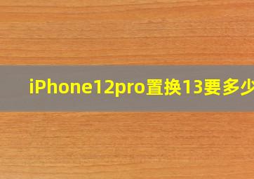 iPhone12pro置换13要多少钱