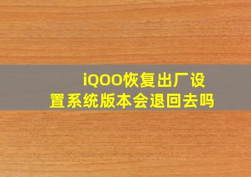 iQOO恢复出厂设置系统版本会退回去吗