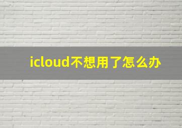 icloud不想用了怎么办