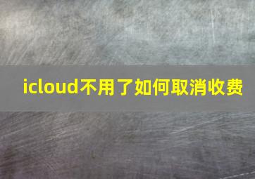 icloud不用了如何取消收费