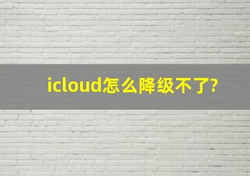 icloud怎么降级不了?