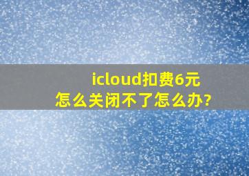 icloud扣费6元怎么关闭不了怎么办?