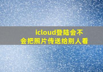 icloud登陆会不会把照片传送给别人看